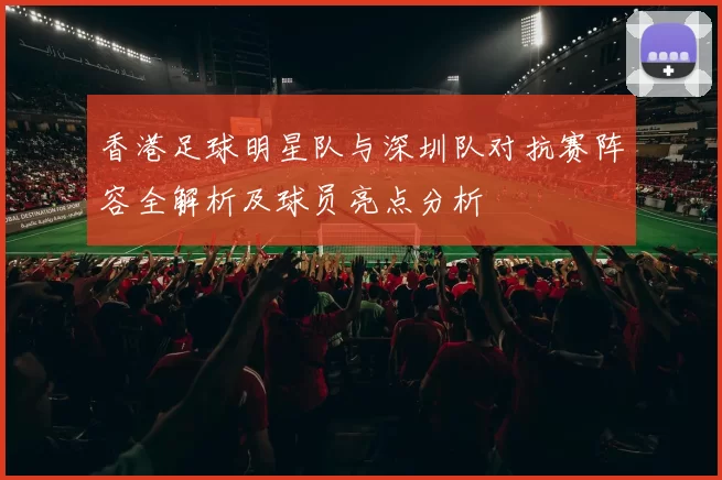 香港足球明星队与深圳队对抗赛阵容全解析及球员亮点分析