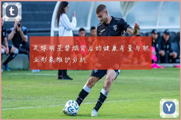 足球明星禁烟背后的健康考量与职业形象维护分析