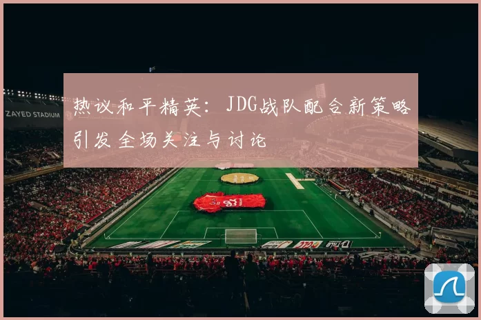 热议和平精英：JDG战队配合新策略引发全场关注与讨论