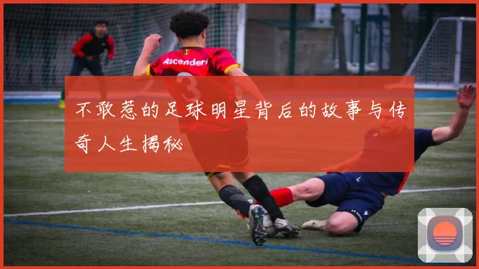 不敢惹的足球明星背后的故事与传奇人生揭秘