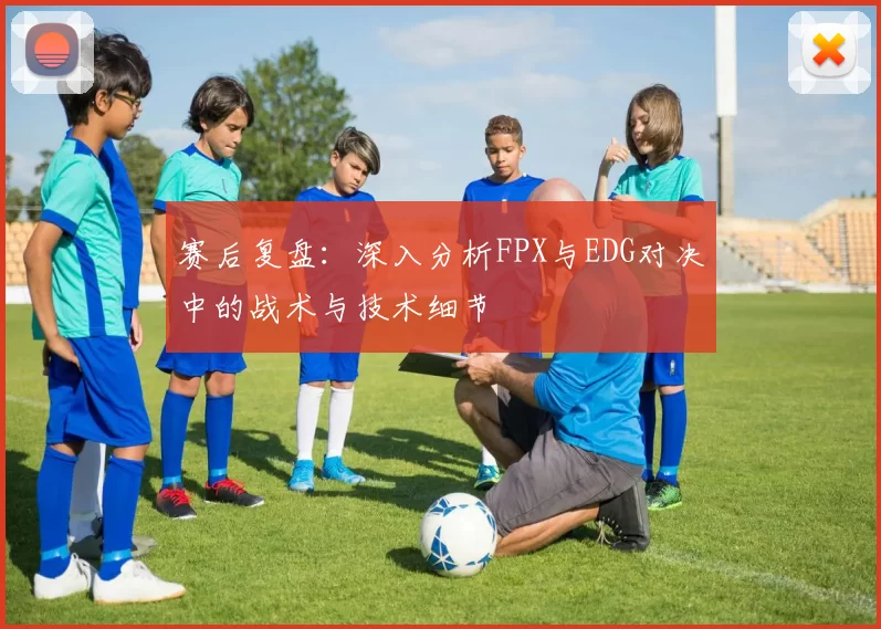 赛后复盘：深入分析FPX与EDG对决中的战术与技术细节