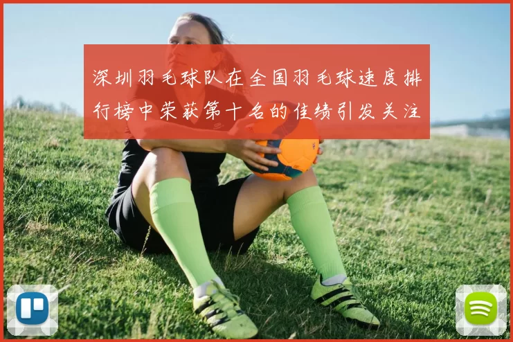 深圳羽毛球队在全国羽毛球速度排行榜中荣获第十名的佳绩引发关注