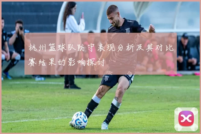 杭州篮球队防守表现分析及其对比赛结果的影响探讨