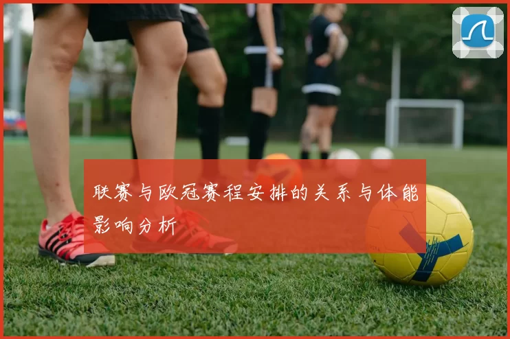 联赛与欧冠赛程安排的关系与体能影响分析