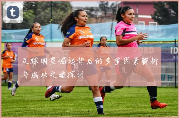 足球明星崛起背后的多重因素解析与成功之道探讨