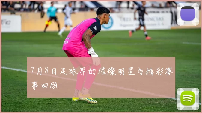 7月8日足球界的璀璨明星与精彩赛事回顾