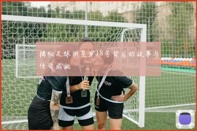 揭秘足球明星穿18号背后的故事与传奇成就