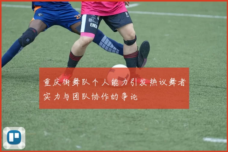 重庆街舞队个人能力引发热议舞者实力与团队协作的争论