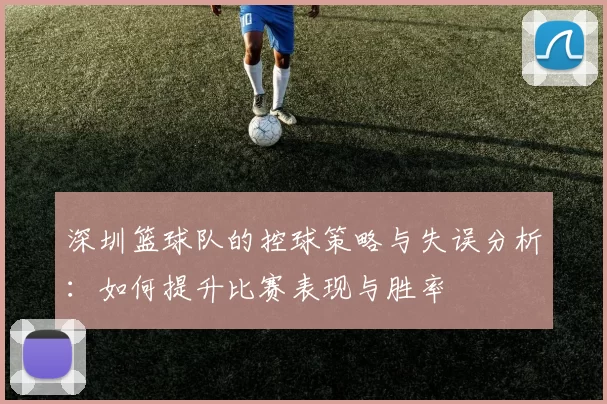 深圳篮球队的控球策略与失误分析：如何提升比赛表现与胜率