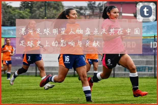 漯河足球明星人物盘点及其在中国足球史上的影响与贡献