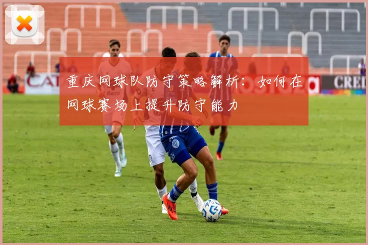 重庆网球队防守策略解析：如何在网球赛场上提升防守能力