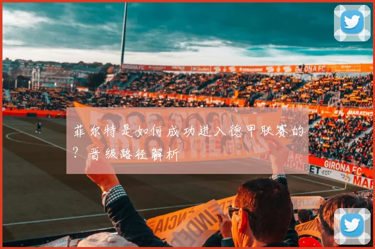 菲尔特是如何成功进入德甲联赛的？晋级路径解析