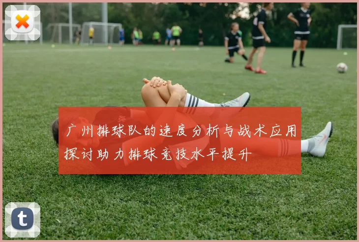 广州排球队的速度分析与战术应用探讨助力排球竞技水平提升