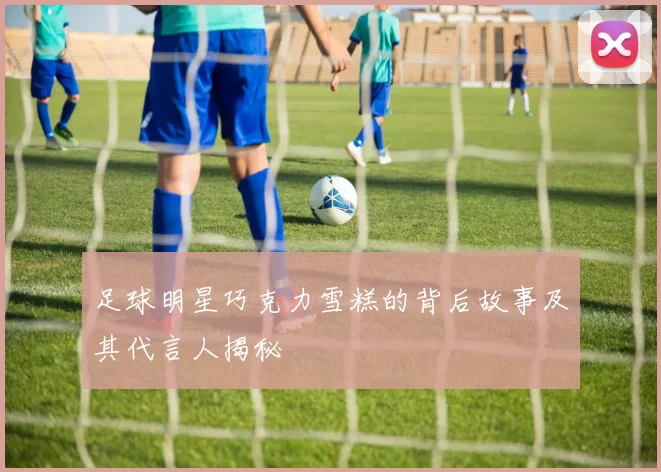 足球明星巧克力雪糕的背后故事及其代言人揭秘
