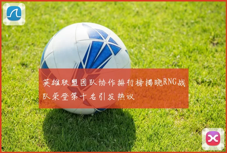 英雄联盟团队协作排行榜揭晓RNG战队荣登第十名引发热议
