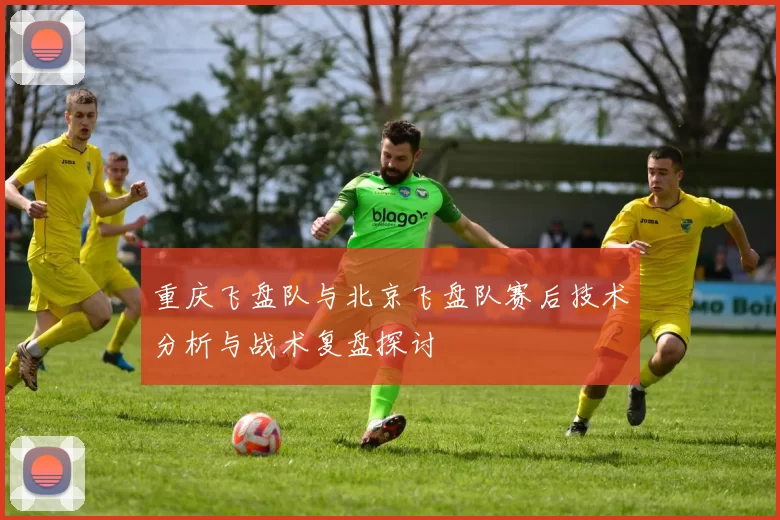 重庆飞盘队与北京飞盘队赛后技术分析与战术复盘探讨