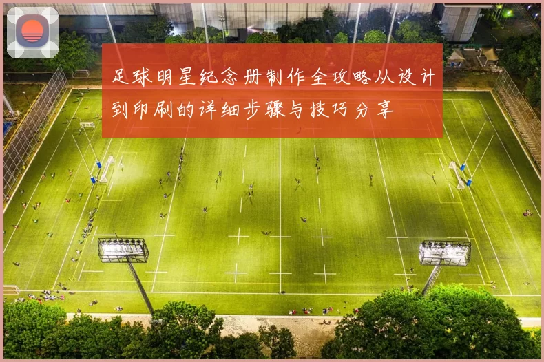 足球明星纪念册制作全攻略从设计到印刷的详细步骤与技巧分享