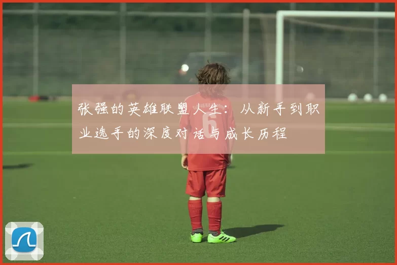 张强的英雄联盟人生：从新手到职业选手的深度对话与成长历程