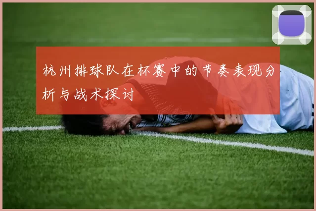 杭州排球队在杯赛中的节奏表现分析与战术探讨