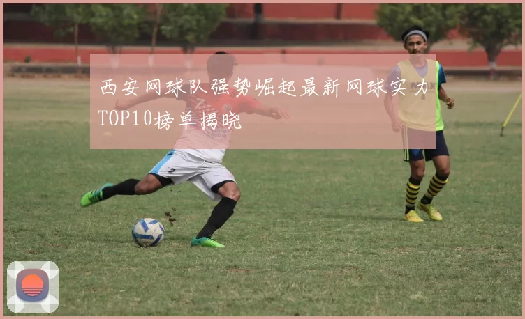 西安网球队强势崛起最新网球实力TOP10榜单揭晓