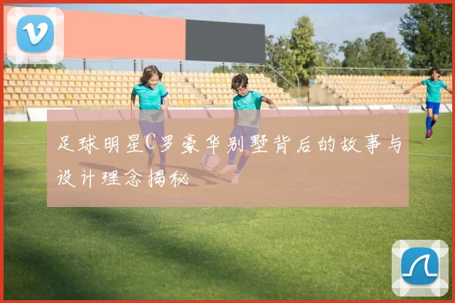 足球明星C罗豪华别墅背后的故事与设计理念揭秘