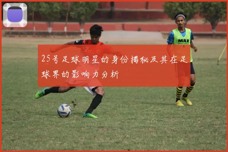 25号足球明星的身份揭秘及其在足球界的影响力分析