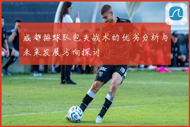 成都排球队包夹战术的优劣分析与未来发展方向探讨
