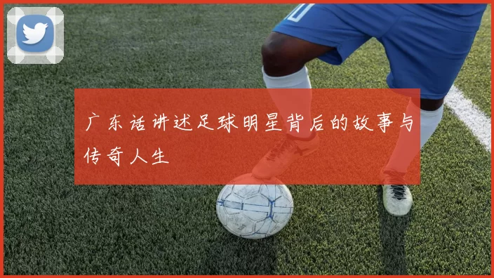 广东话讲述足球明星背后的故事与传奇人生