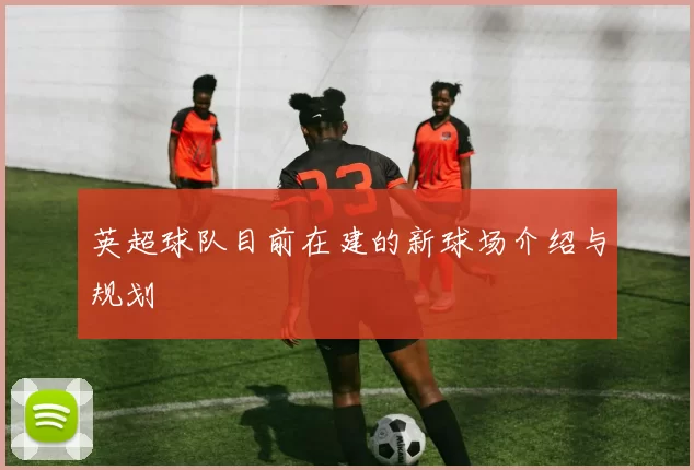 英超球队目前在建的新球场介绍与规划
