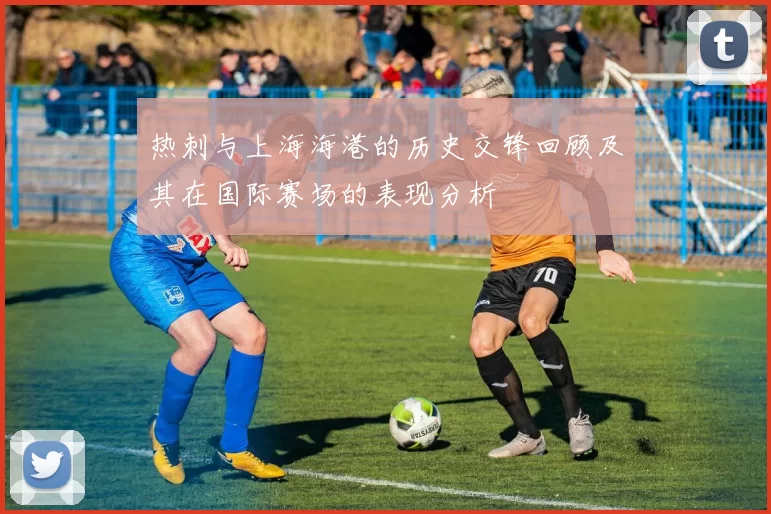 热刺与上海海港的历史交锋回顾及其在国际赛场的表现分析