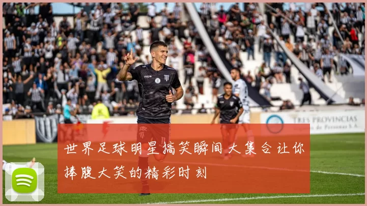 世界足球明星搞笑瞬间大集合让你捧腹大笑的精彩时刻