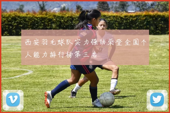 西安羽毛球队实力强劲荣登全国个人能力排行榜第三名