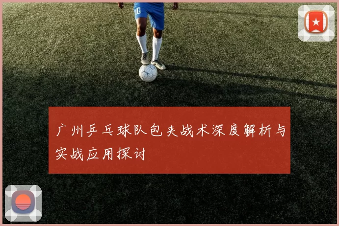 广州乒乓球队包夹战术深度解析与实战应用探讨