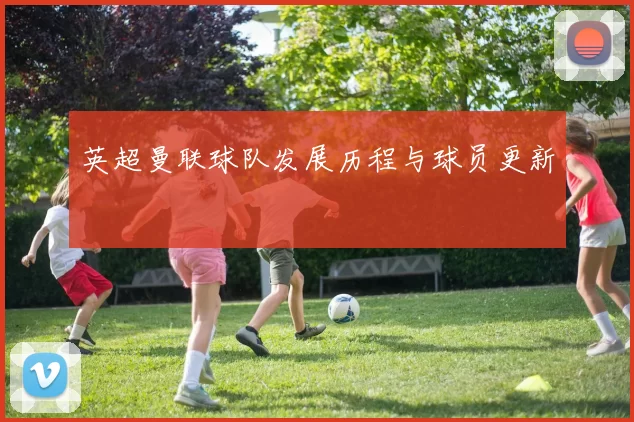 英超曼联球队发展历程与球员更新