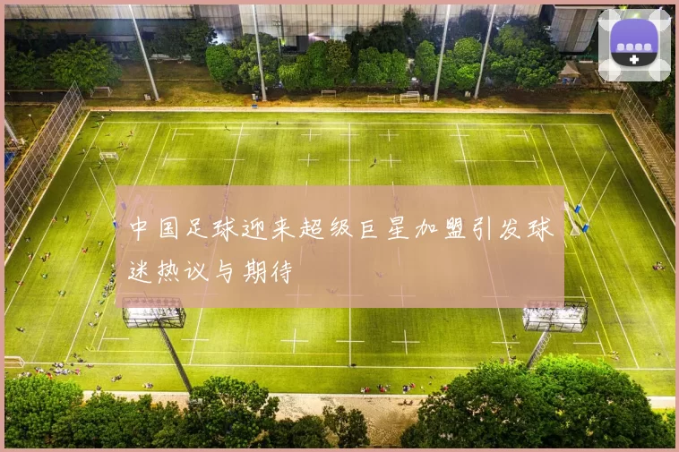 中国足球迎来超级巨星加盟引发球迷热议与期待
