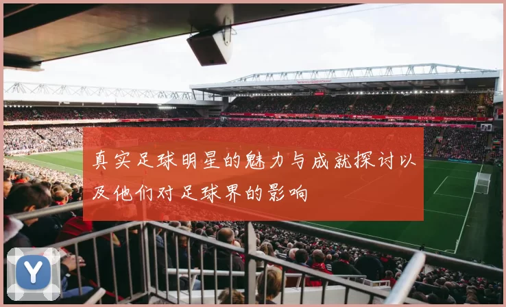真实足球明星的魅力与成就探讨以及他们对足球界的影响