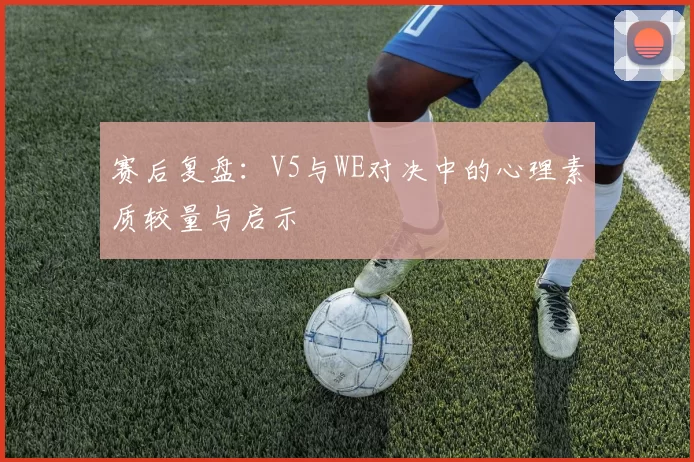 赛后复盘：V5与WE对决中的心理素质较量与启示