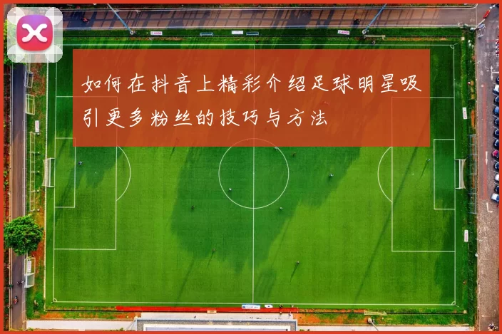 如何在抖音上精彩介绍足球明星吸引更多粉丝的技巧与方法
