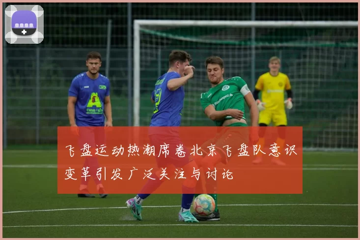 飞盘运动热潮席卷北京飞盘队意识变革引发广泛关注与讨论