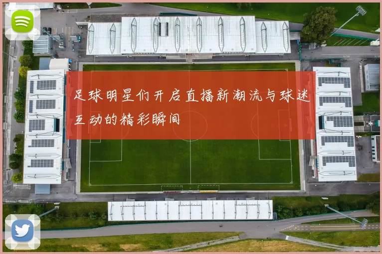 足球明星们开启直播新潮流与球迷互动的精彩瞬间