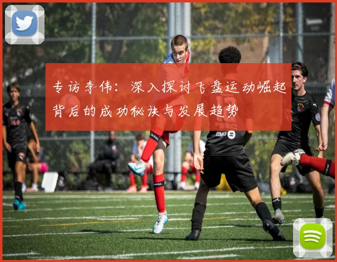 专访李伟：深入探讨飞盘运动崛起背后的成功秘诀与发展趋势