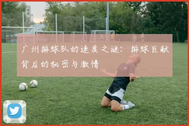 广州排球队的速度之谜：排球巨献背后的秘密与激情