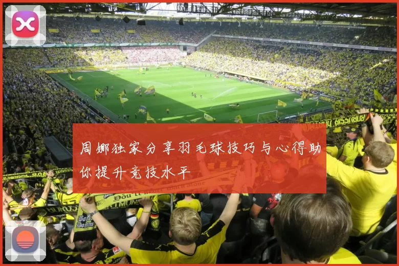 周娜独家分享羽毛球技巧与心得助你提升竞技水平