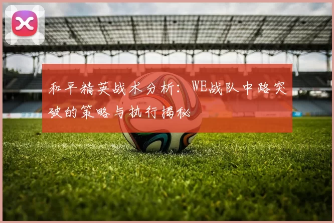 和平精英战术分析：WE战队中路突破的策略与执行揭秘