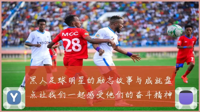 黑人足球明星的励志故事与成就盘点让我们一起感受他们的奋斗精神