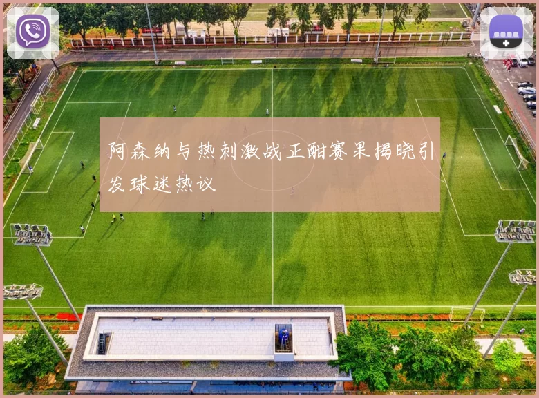 阿森纳与热刺激战正酣赛果揭晓引发球迷热议