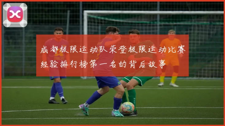 成都极限运动队荣登极限运动比赛经验排行榜第一名的背后故事