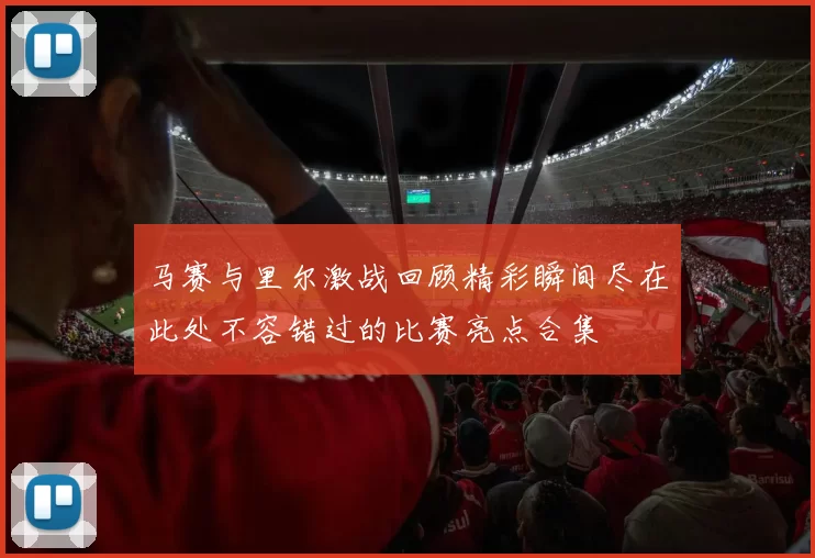 马赛与里尔激战回顾精彩瞬间尽在此处不容错过的比赛亮点合集