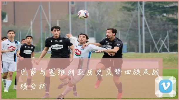 巴萨与塞维利亚历史交锋回顾及战绩分析
