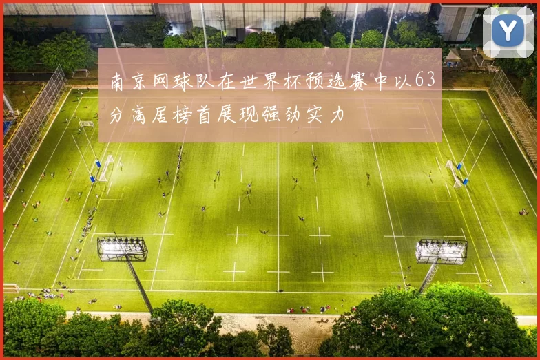 南京网球队在世界杯预选赛中以63分高居榜首展现强劲实力